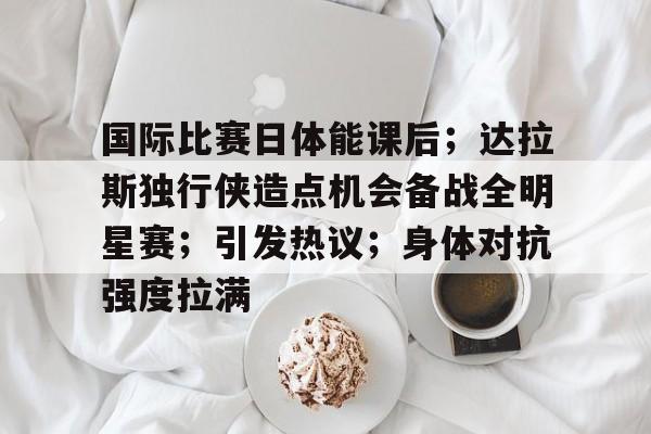 包含国际比赛日体能课后;达拉斯独行侠造点机会备战全明星赛;引发热议;身体对抗强度拉满的词条-百家乐 包含国际比赛日体能课后;达拉斯独行侠造点机会备战全明星赛;引发热议;身体对抗强度拉满的词条-百家乐