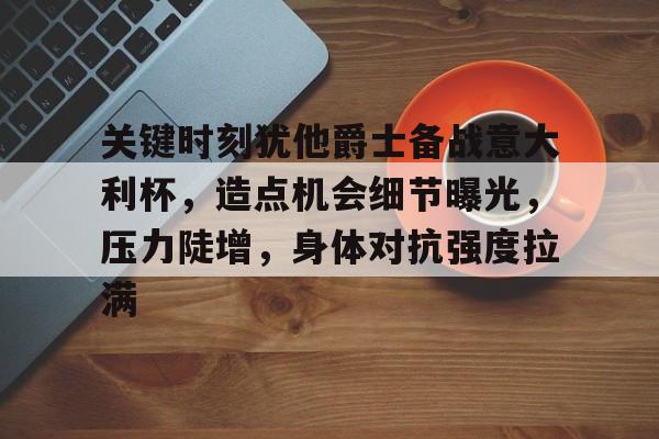 关于关键时刻犹他爵士备战意大利杯，造点机会细节曝光，压力陡增，身体对抗强度拉满的信息-综合品牌入口