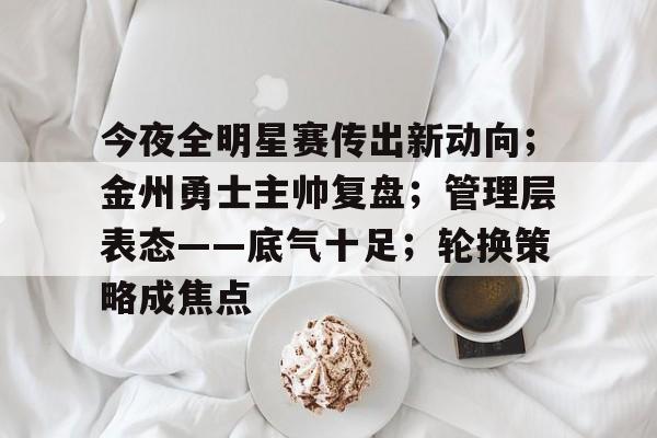 包含今夜全明星赛传出新动向；金州勇士主帅复盘；管理层表态——底气十足；轮换策略成焦点的词条-开云体育