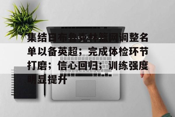 关于集结日布鲁克林篮网调整名单以备英超；完成体检环节打磨；信心回归；训练强度明显提升的信息